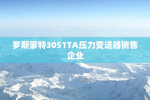 罗斯蒙特3051TA压力变送器销售企业