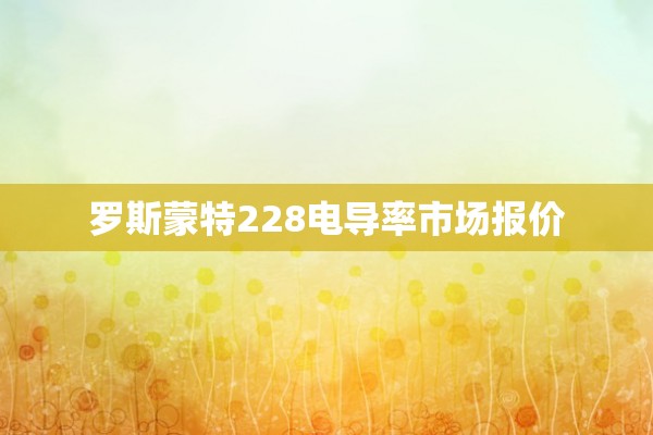 罗斯蒙特228电导率市场报价