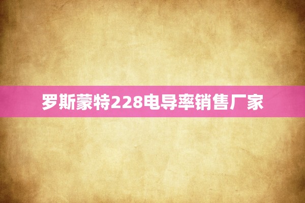 罗斯蒙特228电导率销售厂家