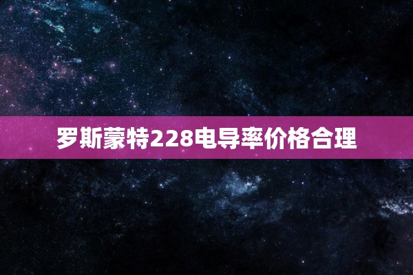 罗斯蒙特228电导率价格合理
