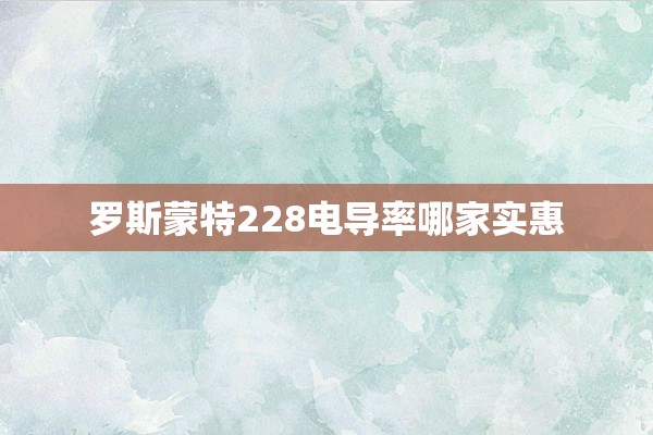 罗斯蒙特228电导率哪家实惠