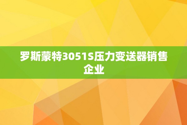 罗斯蒙特3051S压力变送器销售企业