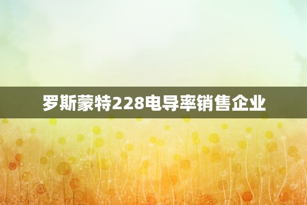 罗斯蒙特228电导率销售企业