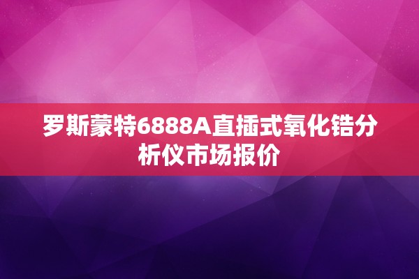 罗斯蒙特6888A直插式氧化锆分析仪市场报价
