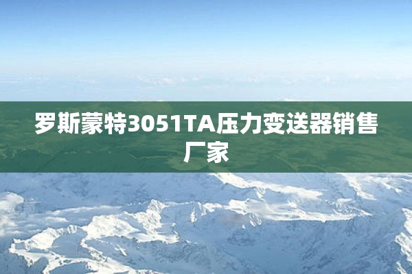罗斯蒙特3051TA压力变送器销售厂家