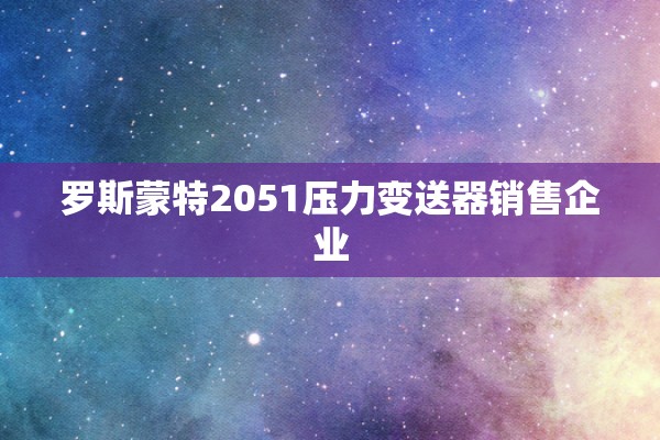 罗斯蒙特2051压力变送器销售企业