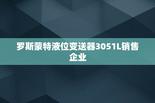 罗斯蒙特液位变送器3051L销售企业
